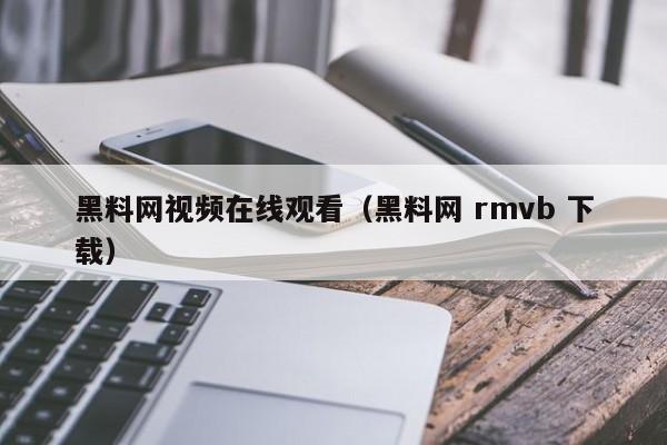 黑料网视频在线观看（黑料网 rmvb 下载）