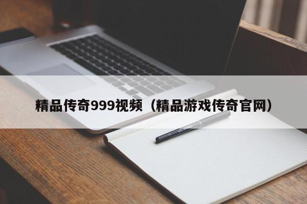 精品传奇999视频（精品游戏传奇官网）